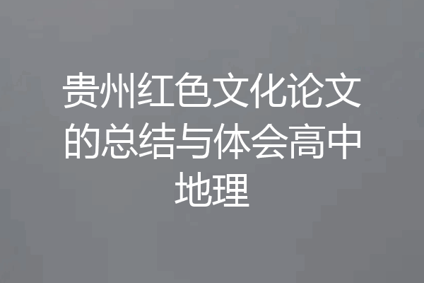 贵州红色文化论文的总结与体会高中地理