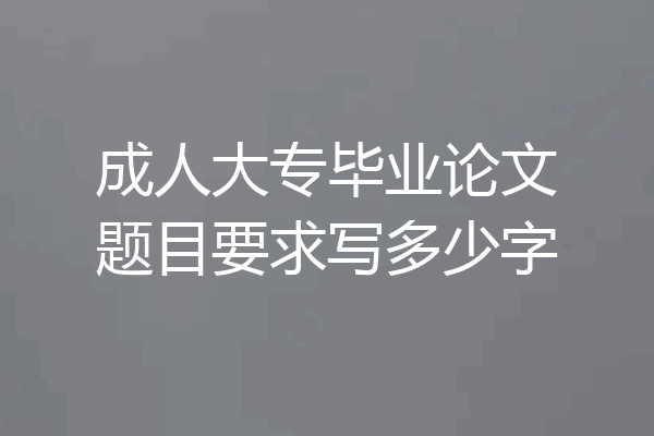 成人大专毕业论文题目要求写多少字