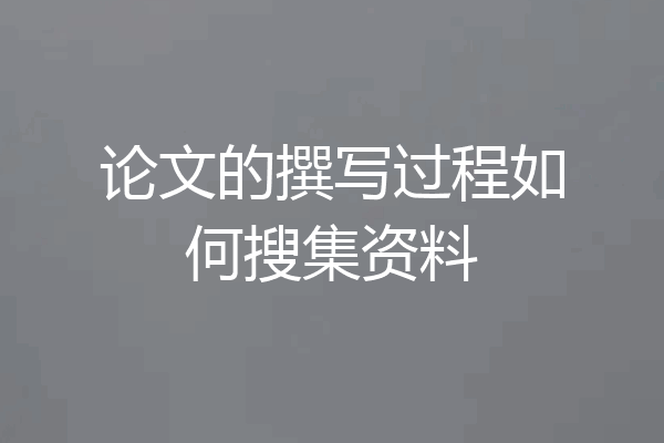 论文的撰写过程如何搜集资料