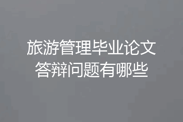 旅游管理毕业论文答辩问题有哪些