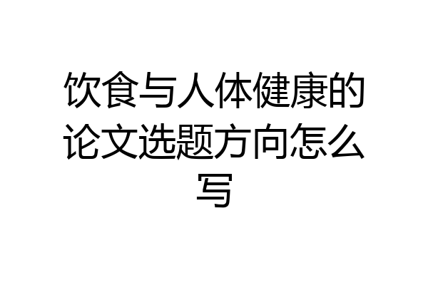 饮食与人体健康的论文选题方向怎么写
