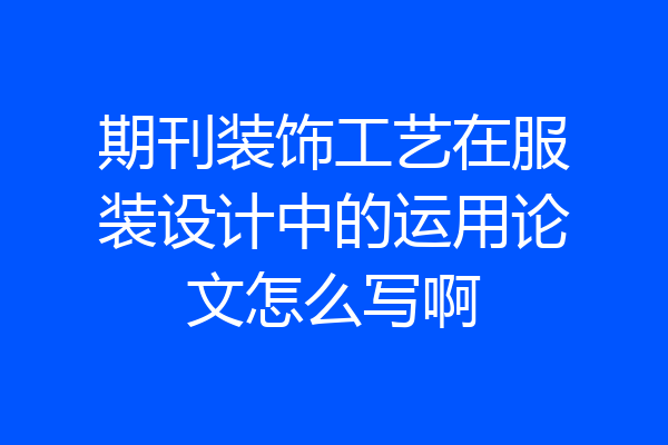 期刊装饰工艺在服装设计中的运用论文怎么写啊