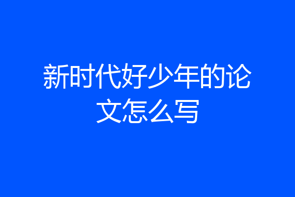 新时代好少年的论文怎么写