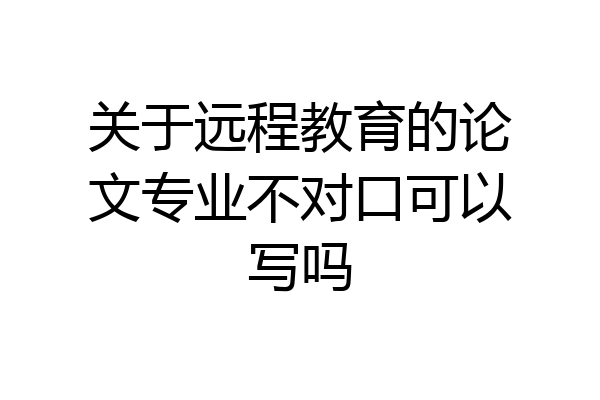 关于远程教育的论文专业不对口可以写吗