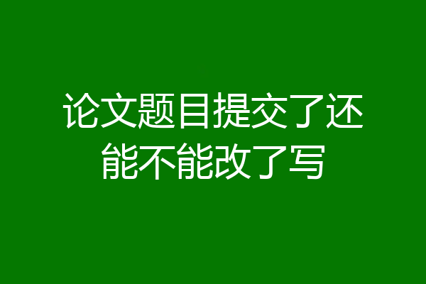 论文题目提交了还能不能改了写