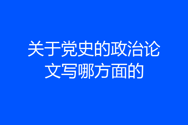 关于党史的政治论文写哪方面的