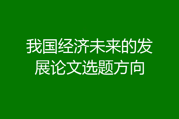 我国经济未来的发展论文选题方向