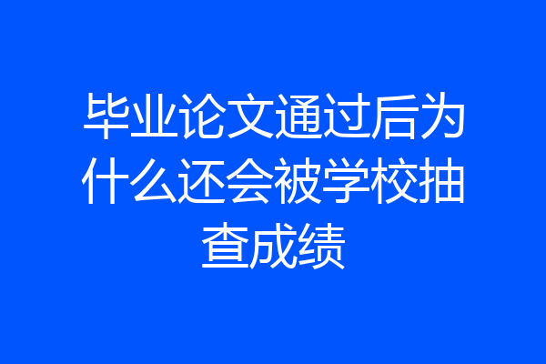 毕业论文通过后为什么还会被学校抽查成绩