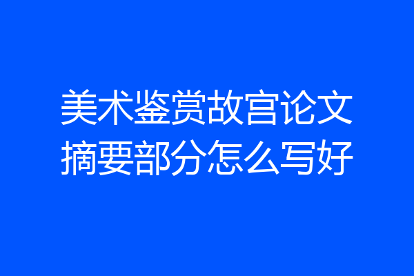 美术鉴赏故宫论文摘要部分怎么写好