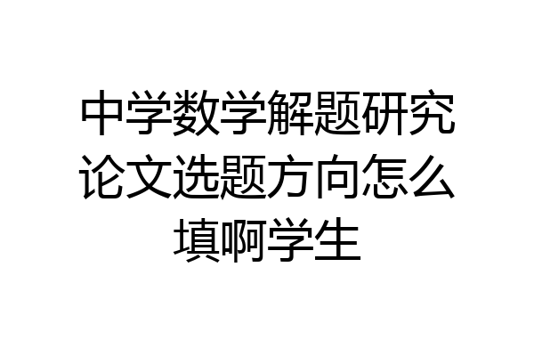 中学数学解题研究论文选题方向怎么填啊学生