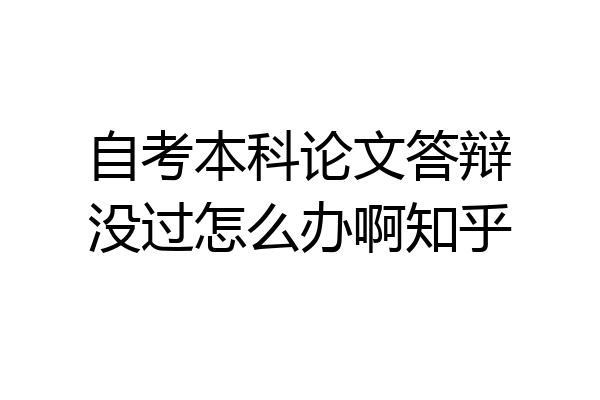 自考本科论文答辩没过怎么办啊知乎