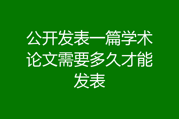 公开发表一篇学术论文需要多久才能发表
