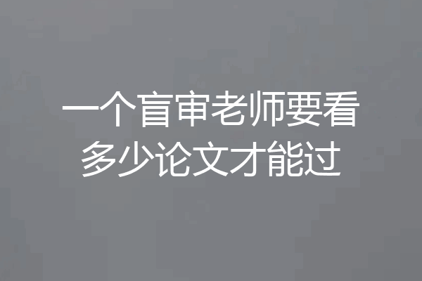 一个盲审老师要看多少论文才能过