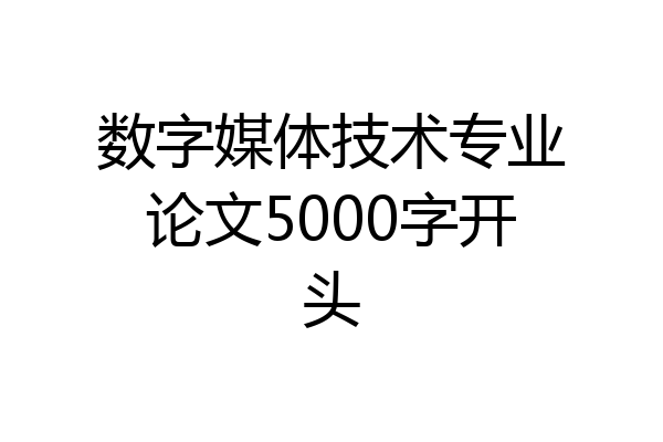 数字媒体技术专业论文5000字开头