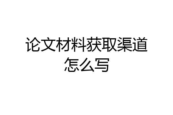 论文材料获取渠道怎么写