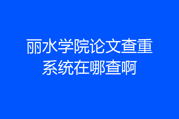 丽水学院论文查重系统在哪查啊
