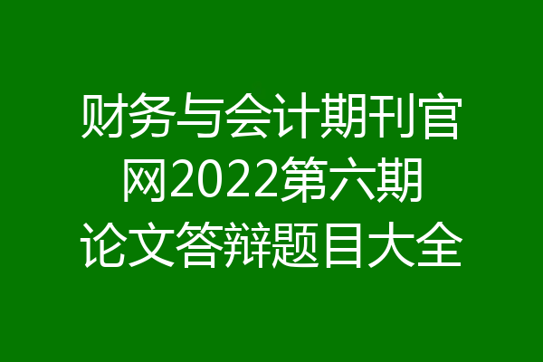 财务与会计期刊官网2022第六期论文答辩题目大全