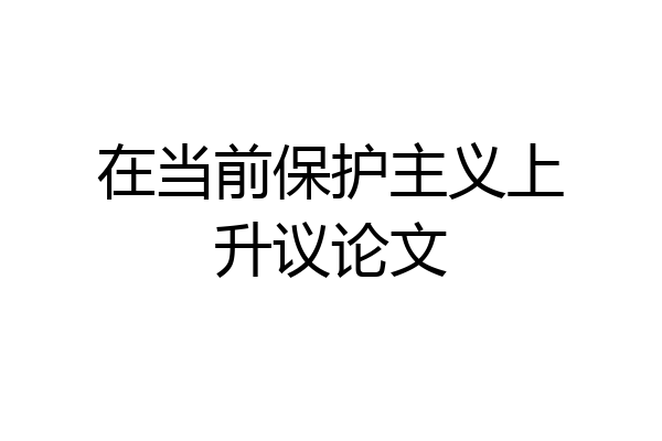 在当前保护主义上升议论文