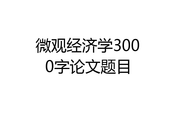 微观经济学3000字论文题目