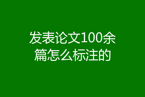 发表论文100余篇怎么标注的