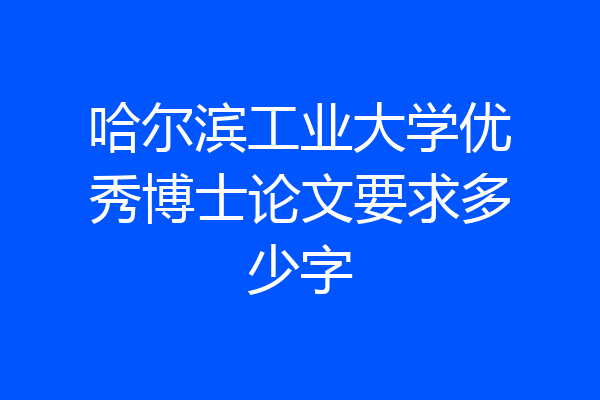 哈尔滨工业大学优秀博士论文要求多少字