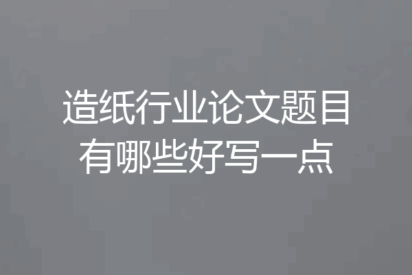 造纸行业论文题目有哪些好写一点