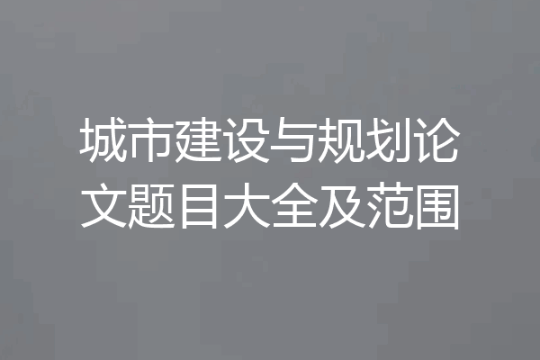 城市建设与规划论文题目大全及范围