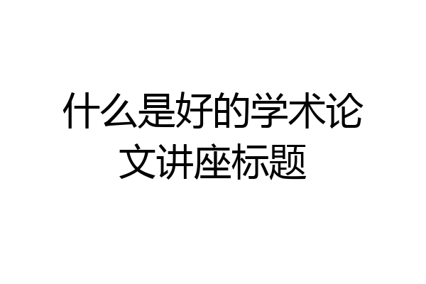 什么是好的学术论文讲座标题