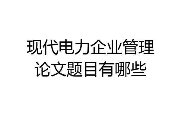 现代电力企业管理论文题目有哪些