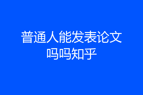 普通人能发表论文吗吗知乎