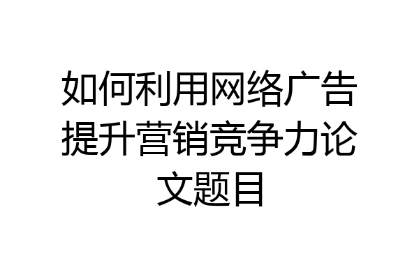 如何利用网络广告提升营销竞争力论文题目