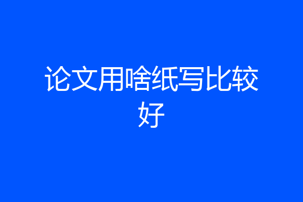 论文用啥纸写比较好