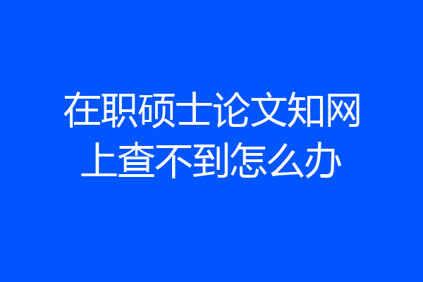 在职硕士论文知网上查不到怎么办