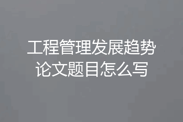 工程管理发展趋势论文题目怎么写