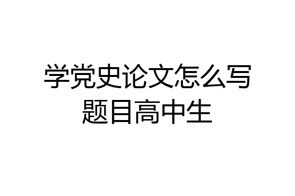 学党史论文怎么写题目高中生