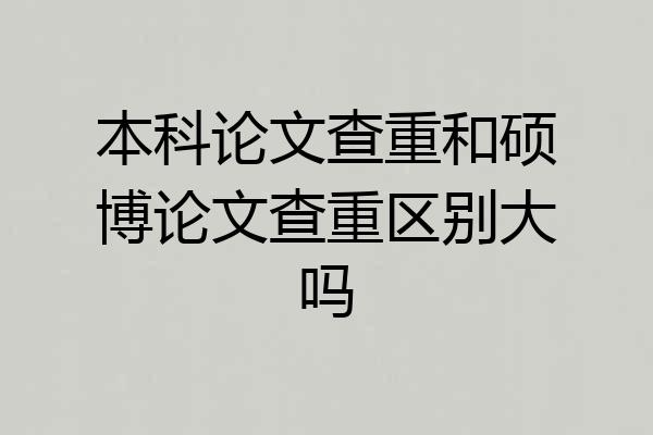 本科论文查重和硕博论文查重区别大吗
