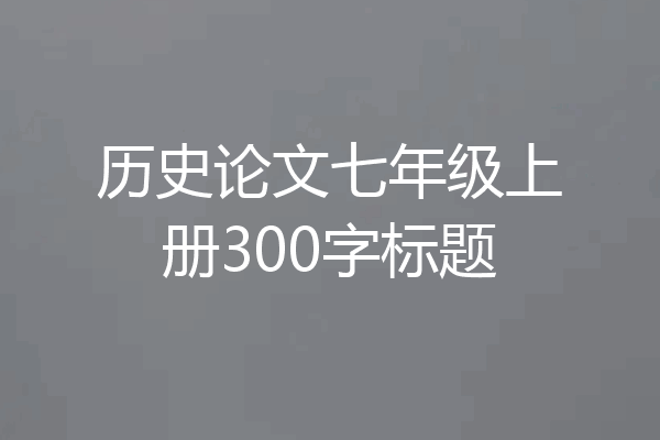 历史论文七年级上册300字标题