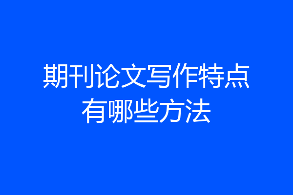 期刊论文写作特点有哪些方法
