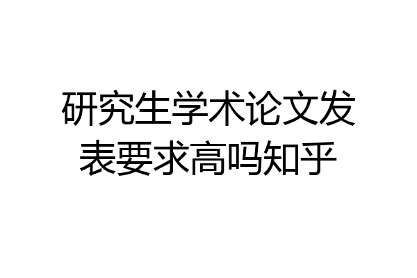 研究生学术论文发表要求高吗知乎
