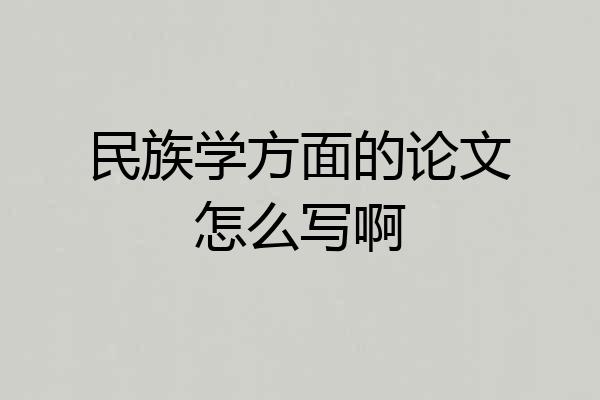 民族学方面的论文怎么写啊