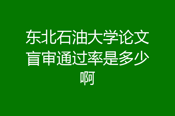 东北石油大学论文盲审通过率是多少啊