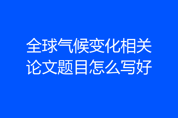全球气候变化相关论文题目怎么写好