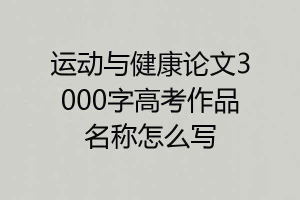运动与健康论文3000字高考作品名称怎么写