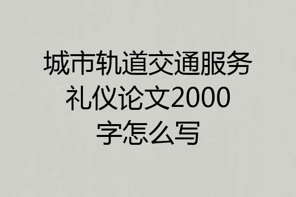 城市轨道交通服务礼仪论文2000字怎么写