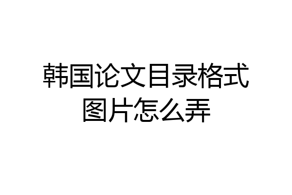 韩国论文目录格式图片怎么弄