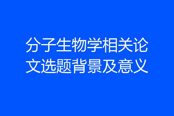 分子生物学相关论文选题背景及意义