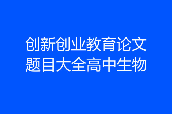 创新创业教育论文题目大全高中生物