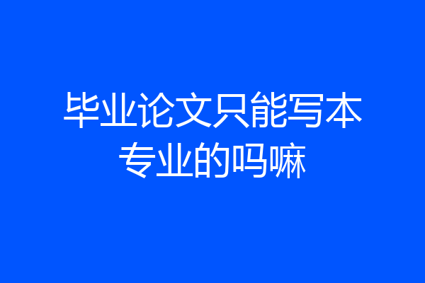 毕业论文只能写本专业的吗嘛