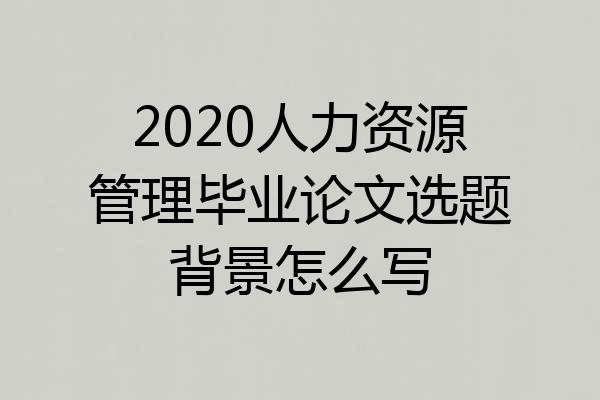 2020人力资源管理毕业论文选题背景怎么写