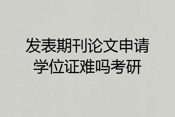 发表期刊论文申请学位证难吗考研